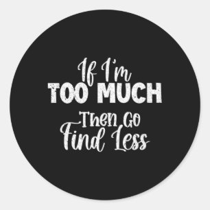 If I'M Too Much Then Go Find Less Classic Round Sticker
