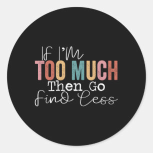 If I'M Too Much Then Go Find Less Classic Round Sticker