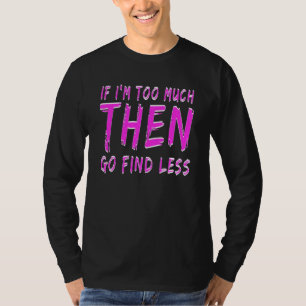 If I'm Too Much Then Go Find Less Funny Confident  T-Shirt
