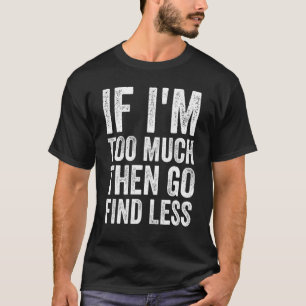 If I'm too much then go find less, Funny Quote Sar T-Shirt