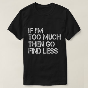 If I'm too much then go find less T-Shirt