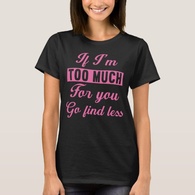 If I'm Too Much Then Go Find Less T-Shirt (Front)