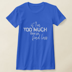 If I'm too much, then go find less T-Shirt