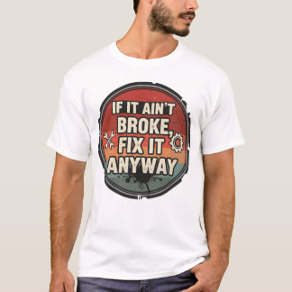 If It Ain’t Broke Fix It Anyway – Mechanic Humor T-Shirt