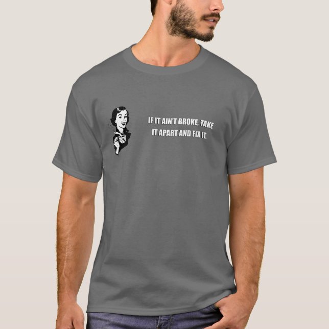 IF IT AIN'T BROKE, TAKE IT APART AND FIX IT. T-Shirt (Front)