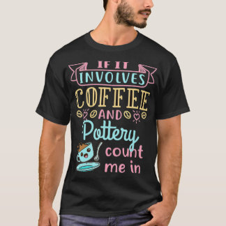 If It Involves Coffee and Pottery Count Me In T-Shirt