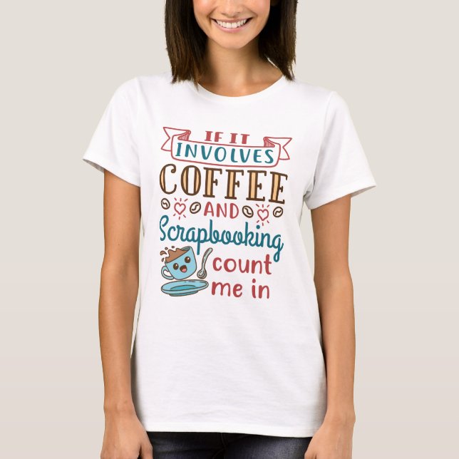 If It Involves Coffee and Scrapbooking Count Me In T-Shirt (Front)