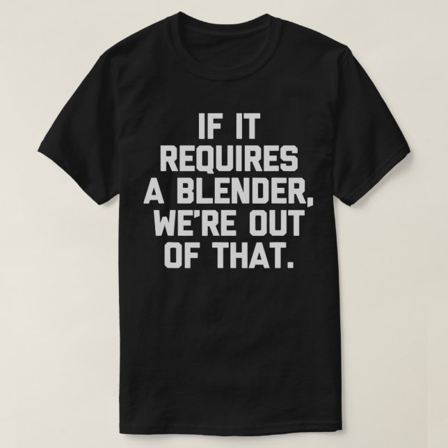 If It Requires A Blender, We're Out Of That Funny  T-Shirt (Design Front)