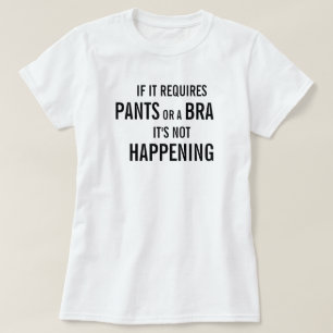 If it requires pants or a bra it's not happening T-Shirt
