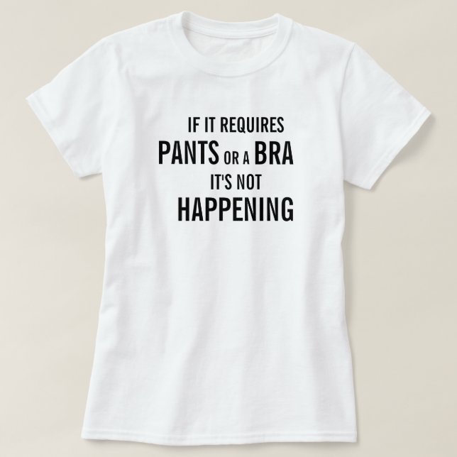 If it requires pants or a bra it's not happening T-Shirt (Design Front)