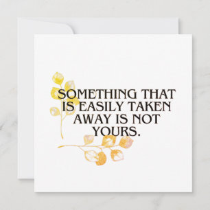 if it's easliy taken it was never your's invitation