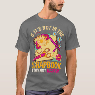 If Its Not In The Scrapbook It Didnt Happen Scrapb T-Shirt