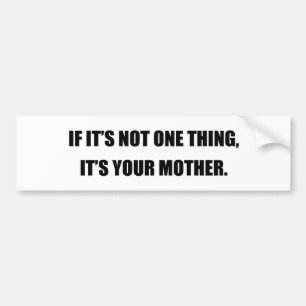 IF IT'S NOT ONE THING, IT'S YOUR MOTHER BUMPER STICKER