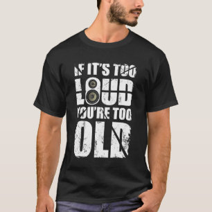 if its too loud you are too old T-Shirt