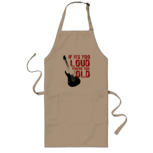 If it's too loud your too old! long apron