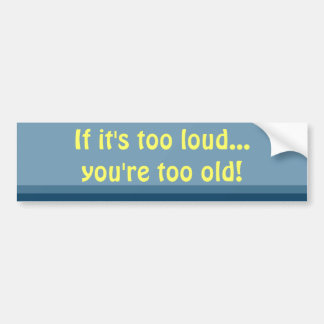 If it's too loud, you're too old bumper sticker