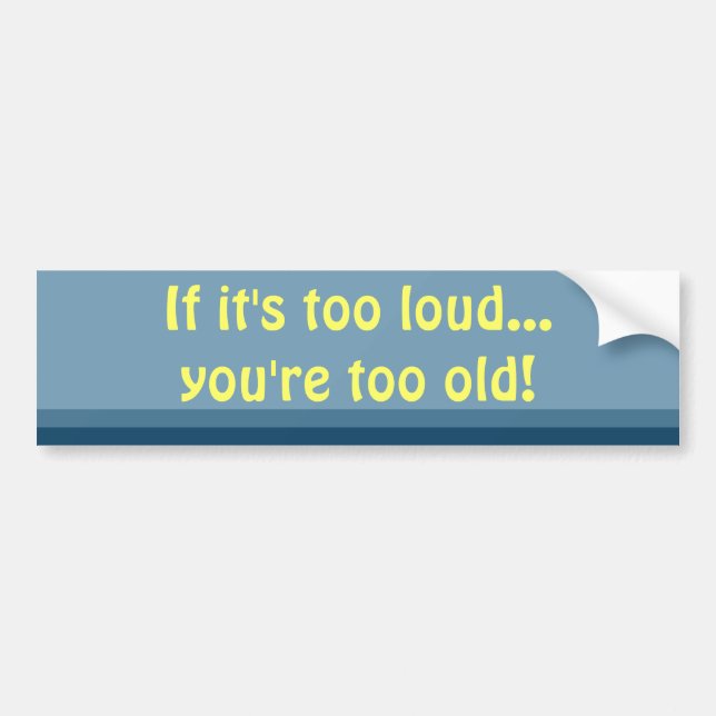 If it's too loud, you're too old bumper sticker (Front)