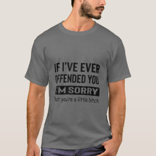 If I've Ever Offended You I'm Sorry That You Are A T-Shirt