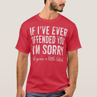 If I've Ever Offended You I'm Sorry That You're A  T-Shirt