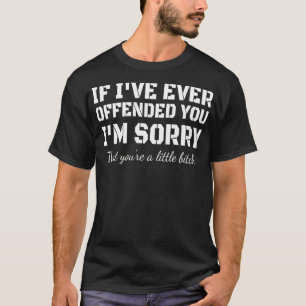 If I've Ever Offended You I'm Sorry That You're  O T-Shirt