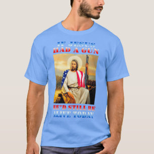 If Jesus Had a Gun Hed Still Be Alive Today T-Shirt
