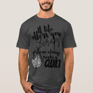 If life offers you scraps you can always make a qu T-Shirt