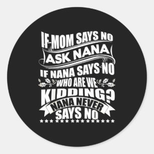If Mom Says No Ask Nana , Nana Never Says No Classic Round Sticker