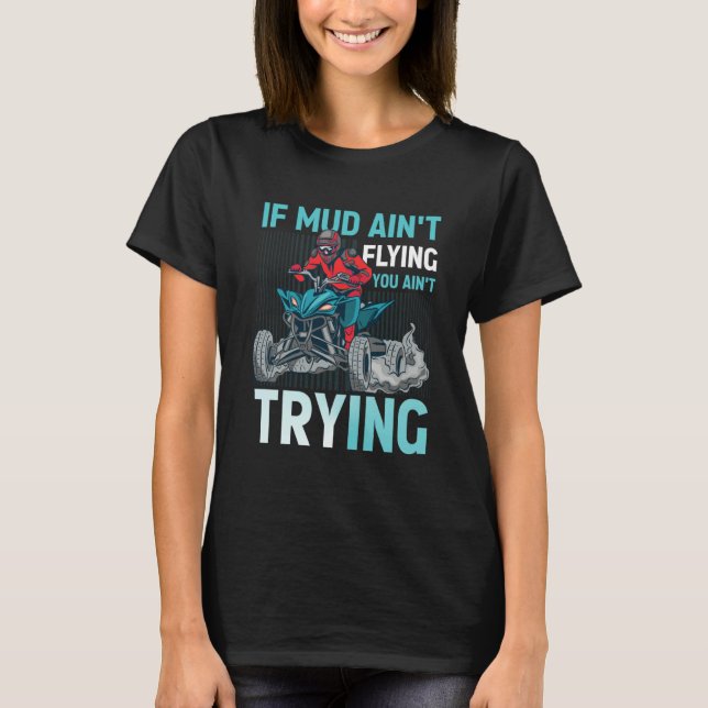 If Mud Ain't Flying You Ain't Trying ATV Quad Four T-Shirt (Front)
