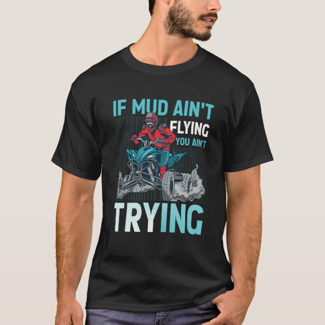 If Mud Ain't Flying You Ain't Trying ATV Quad Four T-Shirt (Front)