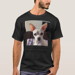 If My Chihuahua Can T Come I M Not Going T-Shirt
