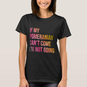 If My Pomeranian Can Amp 39 T Come I Amp 39 M Not  T-Shirt