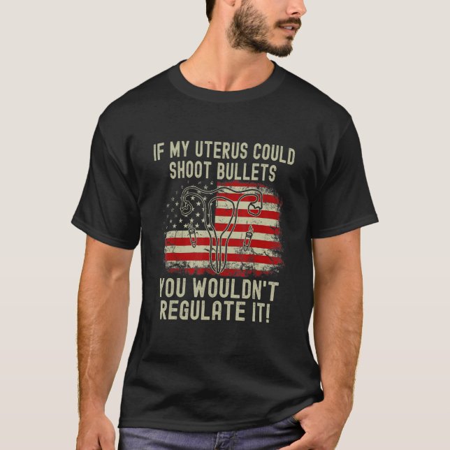 If My Uterus Could Shoot Bullets You Wouldn't Regu T-Shirt (Front)