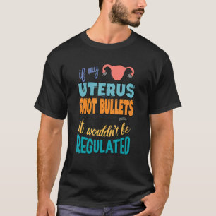 If My Uterus Shot Bullets I Wouldn't Be Regulated  T-Shirt