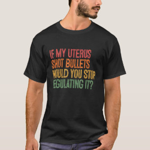 If My Uterus Shot Bullets Would You Stop Regulate T-Shirt