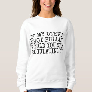 If My Uterus Shot Bullets Would You Stop Regulatin Sweatshirt