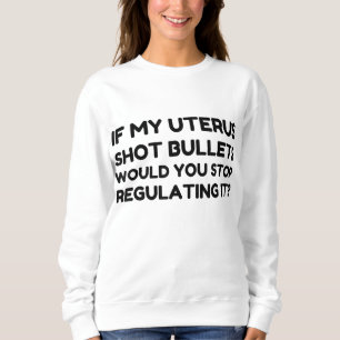 If My Uterus Shot Bullets Would You Stop Regulatin Sweatshirt
