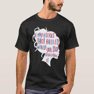 If My Uterus Shot Bullets Would You Stop Regulatin T-Shirt