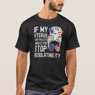 If My Uterus Shot Bullets Would You Stop Regulatin T-Shirt