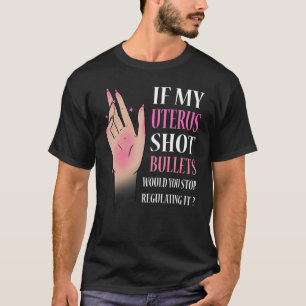 If My Uterus Shot Bullets Would You Stop Regulatin T-Shirt