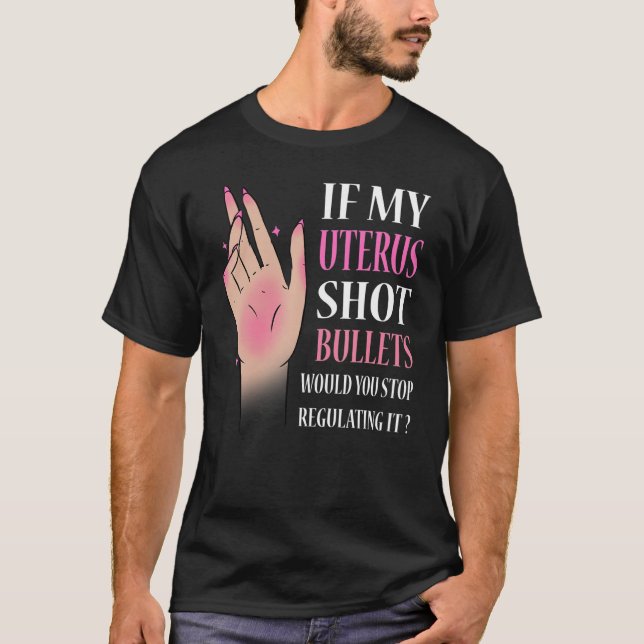 If My Uterus Shot Bullets Would You Stop Regulatin T-Shirt (Front)
