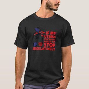 If My Uterus Shot Bullets Would You Stop Regulatin T-Shirt