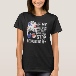 If My Uterus Shot Bullets Would You Stop Regulatin T-Shirt