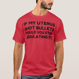 If My Uterus Shot Bullets Would You Stop Regulatin T-Shirt