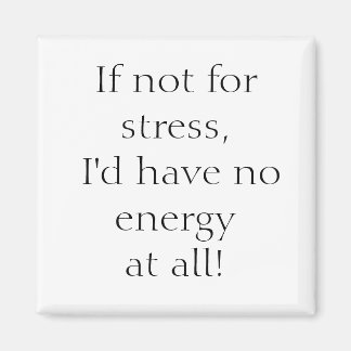 If not for stress, I'd have no energy at all! Magnet