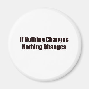 If Nothing Changes, Nothing Changes! Magnet