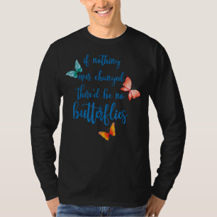 If Nothing Ever Changed There'd Be No Butterflies  T-Shirt