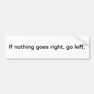 If nothing goes right, go left. bumper sticker