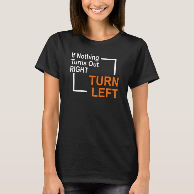 If Nothing Turns Out Right TURN LEFT T-Shirt (Front)