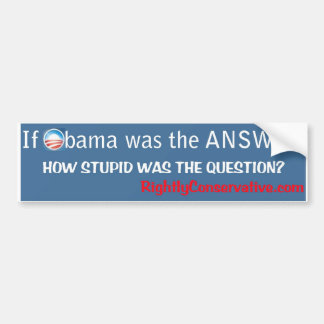 If Obama was the ANSWER, how STUPID was the ?? Bumper Sticker