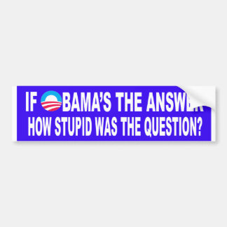 If Obama's The Answer, How Stupid Was The Question Bumper Sticker